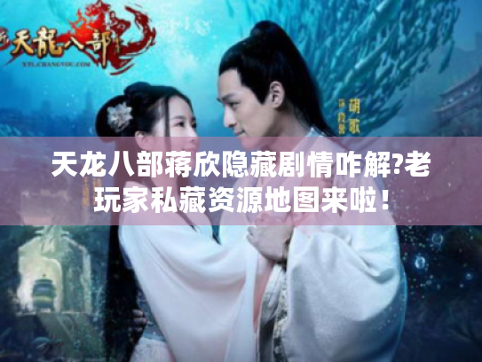 天龙八部蒋欣隐藏剧情咋解?老玩家私藏资源地图来啦! 天龙八部蒋欣隐藏剧情咋解?老玩家私藏资源地图来啦!