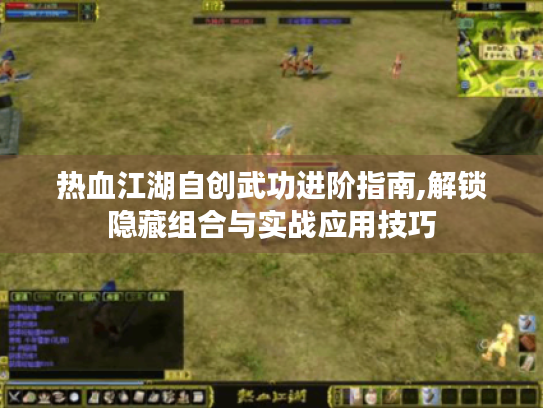 热血江湖自创武功进阶指南,解锁隐藏组合与实战应用技巧 热血江湖自创武功进阶指南,解锁隐藏组合与实战应用技巧