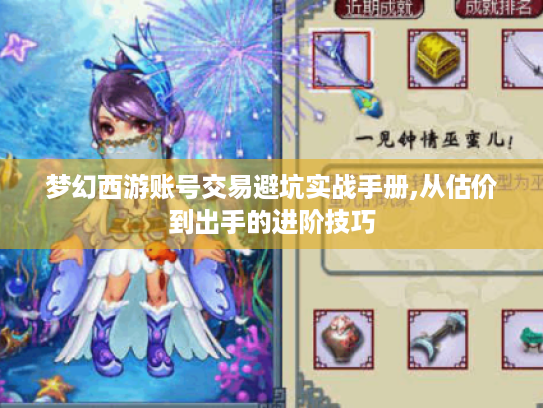 梦幻西游账号交易避坑实战手册,从估价到出手的进阶技巧 梦幻西游账号交易避坑实战手册,从估价到出手的进阶技巧