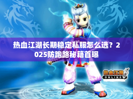 热血江湖长期稳定私服怎么选?2025防跑路秘籍首曝 热血江湖长期稳定私服怎么选?2025防跑路秘籍首曝