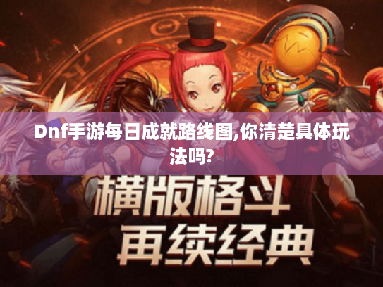 Dnf手游每日成就路线图,你清楚具体玩法吗? Dnf手游每日成就路线图,你清楚具体玩法吗?