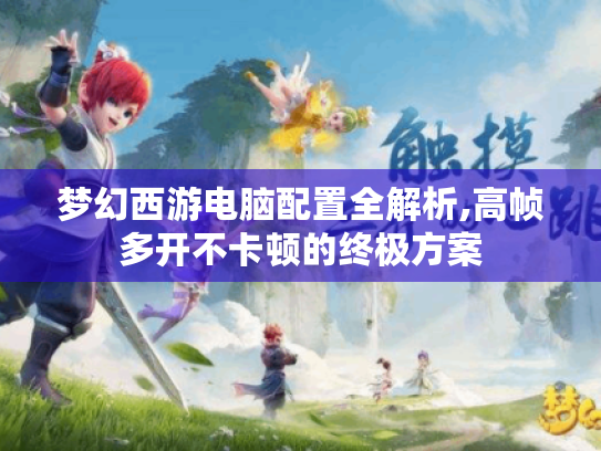 梦幻西游电脑配置全解析,高帧多开不卡顿的终极方案 梦幻西游电脑配置全解析,高帧多开不卡顿的终极方案
