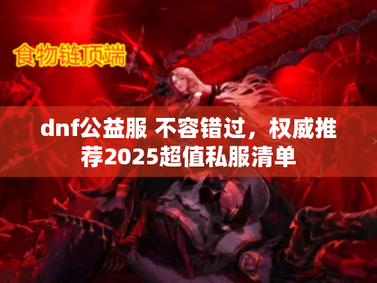dnf公益服 不容错过，权威推荐2025超值私服清单
