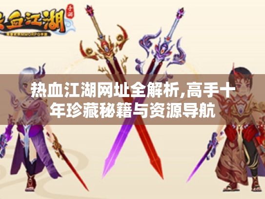 热血江湖网址全解析,高手十年珍藏秘籍与资源导航 热血江湖网址全解析,高手十年珍藏秘籍与资源导航