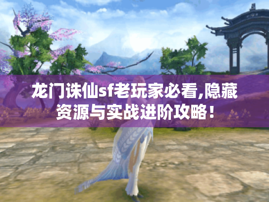 龙门诛仙sf老玩家必看,隐藏资源与实战进阶攻略! 龙门诛仙sf老玩家必看,隐藏资源与实战进阶攻略!