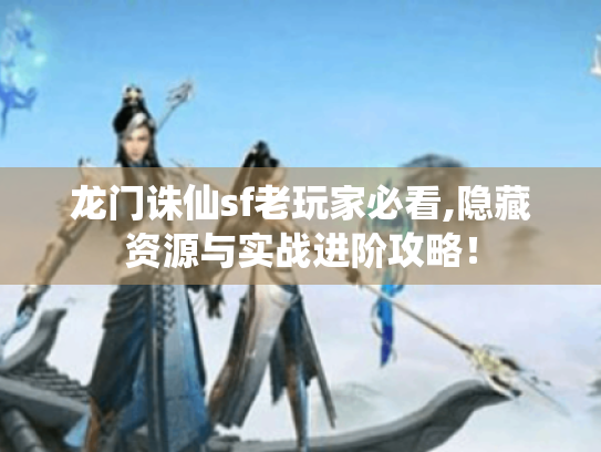 龙门诛仙sf老玩家必看,隐藏资源与实战进阶攻略! 龙门诛仙sf老玩家必看,隐藏资源与实战进阶攻略!