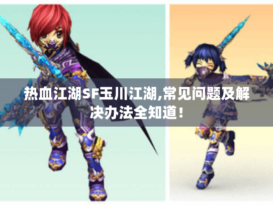 热血江湖SF玉川江湖,常见问题及解决办法全知道! 热血江湖SF玉川江湖,常见问题及解决办法全知道!