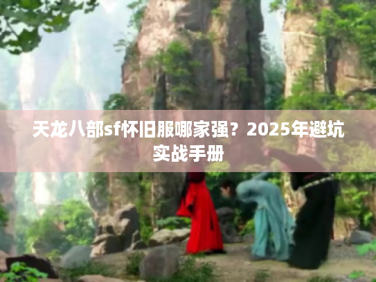 天龙八部sf怀旧服哪家强?2025年避坑实战手册 天龙八部sf怀旧服哪家强?2025年避坑实战手册