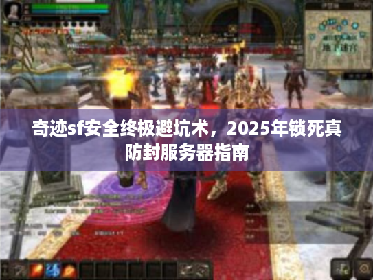 奇迹sf安全终极避坑术,2025年锁死真防封服务器指南 奇迹sf安全终极避坑术,2025年锁死真防封服务器指南