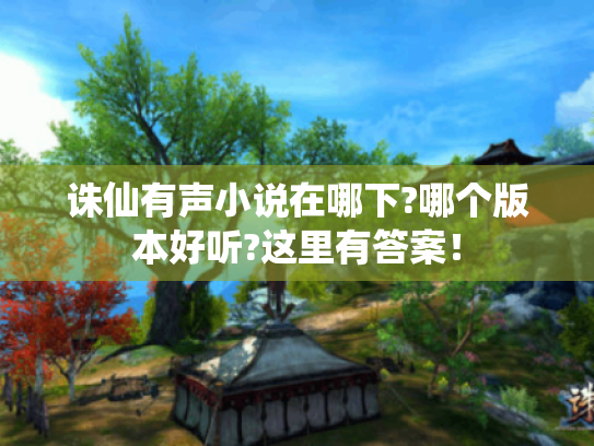 诛仙有声小说在哪下?哪个版本好听?这里有答案! 诛仙有声小说在哪下?哪个版本好听?这里有答案!