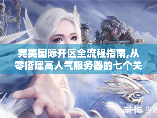 完美国际开区全流程指南,从零搭建高人气服务器的七个关键步骤 完美国际开区全流程指南,从零搭建高人气服务器的七个关键步骤