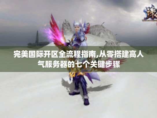 完美国际开区全流程指南,从零搭建高人气服务器的七个关键步骤 完美国际开区全流程指南,从零搭建高人气服务器的七个关键步骤