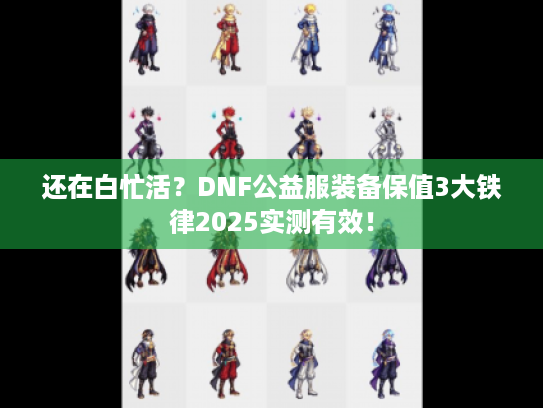 还在白忙活?DNF公益服装备保值3大铁律2025实测有效! 还在白忙活?DNF公益服装备保值3大铁律2025实测有效!