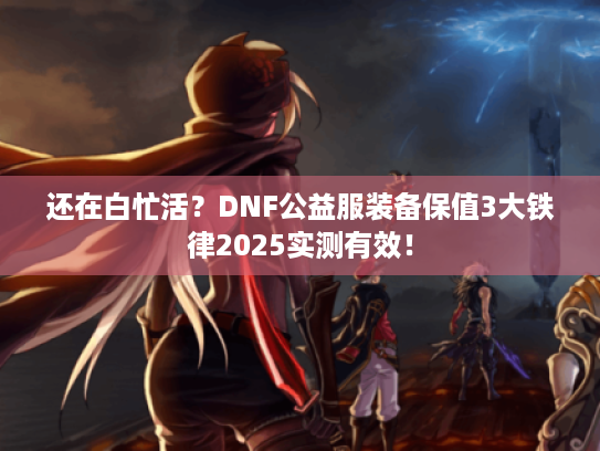 还在白忙活?DNF公益服装备保值3大铁律2025实测有效! 还在白忙活?DNF公益服装备保值3大铁律2025实测有效!