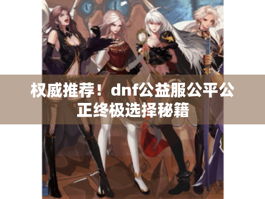 权威推荐!dnf公益服公平公正终极选择秘籍 权威推荐!dnf公益服公平公正终极选择秘籍
