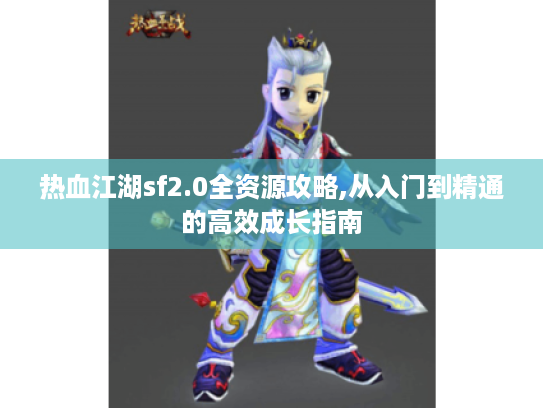 热血江湖sf2.0全资源攻略,从入门到精通的高效成长指南 热血江湖sf2.0全资源攻略,从入门到精通的高效成长指南