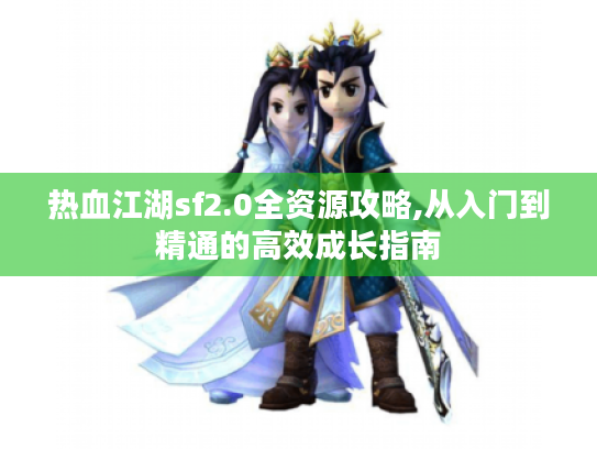 热血江湖sf2.0全资源攻略,从入门到精通的高效成长指南 热血江湖sf2.0全资源攻略,从入门到精通的高效成长指南