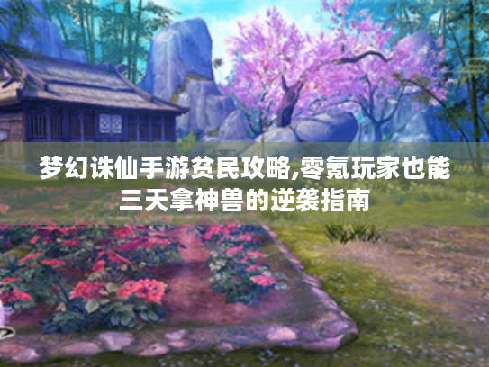 梦幻诛仙手游贫民攻略,零氪玩家也能三天拿神兽的逆袭指南