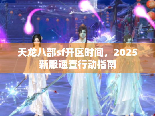 天龙八部sf开区时间,2025新服速查行动指南 天龙八部sf开区时间,2025新服速查行动指南