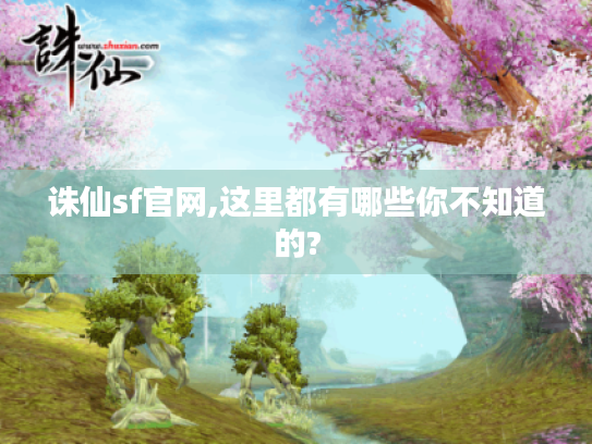 诛仙sf官网,这里都有哪些你不知道的? 诛仙sf官网,这里都有哪些你不知道的?