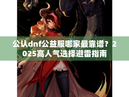 公认dnf公益服哪家最靠谱?2025高人气选择避雷指南 公认dnf公益服哪家最靠谱?2025高人气选择避雷指南