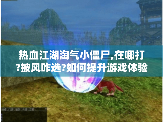 热血江湖淘气小僵尸,在哪打?披风咋选?如何提升游戏体验? 热血江湖淘气小僵尸,在哪打?披风咋选?如何提升游戏体验?