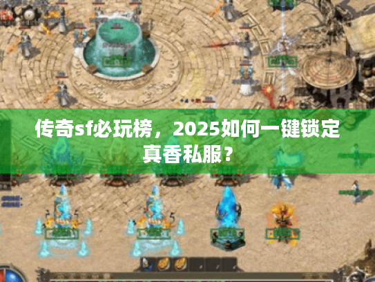 传奇sf必玩榜，2025如何一键锁定真香私服？