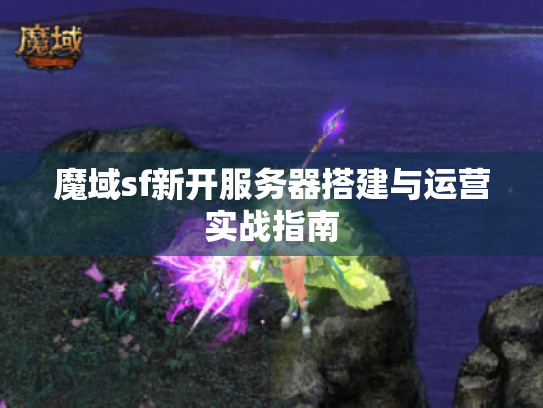 魔域sf新开服务器搭建与运营实战指南 魔域sf新开服务器搭建与运营实战指南