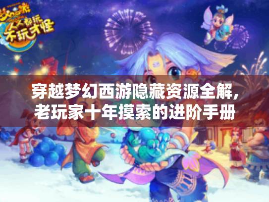 穿越梦幻西游隐藏资源全解,老玩家十年摸索的进阶手册