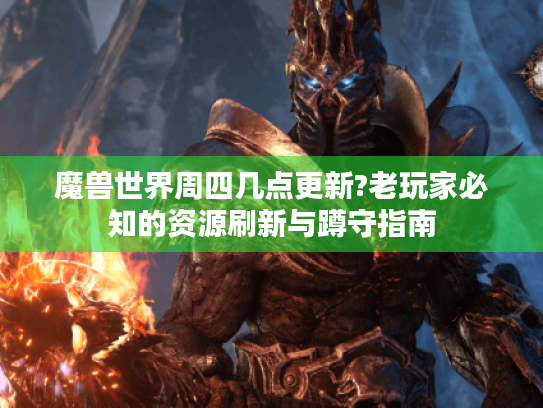 魔兽世界周四几点更新?老玩家必知的资源刷新与蹲守指南 魔兽世界周四几点更新?老玩家必知的资源刷新与蹲守指南
