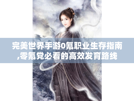 完美世界手游0氪职业生存指南,零氪党必看的高效发育路线