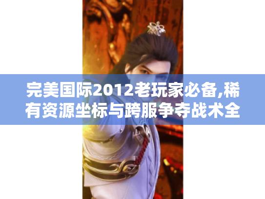 完美国际2012老玩家必备,稀有资源坐标与跨服争夺战术全解 完美国际2012老玩家必备,稀有资源坐标与跨服争夺战术全解