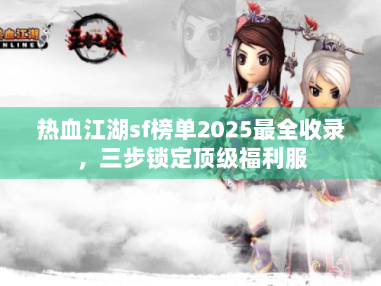 热血江湖sf榜单2025最全收录,三步锁定顶级福利服 热血江湖sf榜单2025最全收录,三步锁定顶级福利服