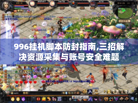 996挂机脚本防封指南,三招解决资源采集与账号安全难题 996挂机脚本防封指南,三招解决资源采集与账号安全难题