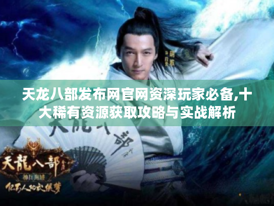 天龙八部发布网官网资深玩家必备,十大稀有资源获取攻略与实战解析 天龙八部发布网官网资深玩家必备,十大稀有资源获取攻略与实战解析