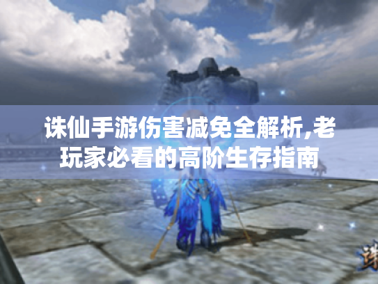 诛仙手游伤害减免全解析,老玩家必看的高阶生存指南 诛仙手游伤害减免全解析,老玩家必看的高阶生存指南