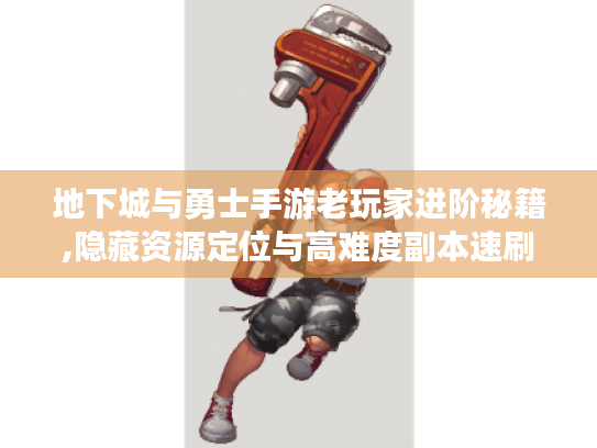 地下城与勇士手游老玩家进阶秘籍,隐藏资源定位与高难度副本速刷指南 地下城与勇士手游老玩家进阶秘籍,隐藏资源定位与高难度副本速刷指南