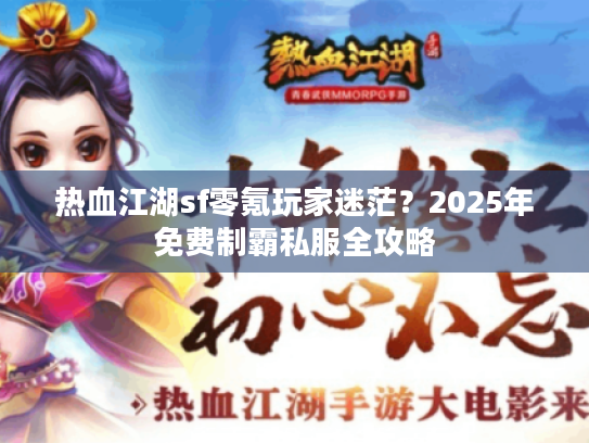 热血江湖sf零氪玩家迷茫?2025年免费制霸私服全攻略 热血江湖sf零氪玩家迷茫?2025年免费制霸私服全攻略