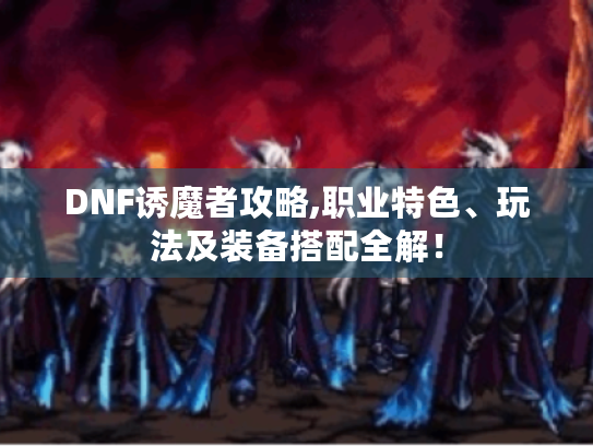 DNF诱魔者攻略,职业特色、玩法及装备搭配全解! DNF诱魔者攻略,职业特色、玩法及装备搭配全解!