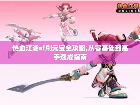 热血江湖sf刷元宝全攻略,从零基础到高手速成指南 热血江湖sf刷元宝全攻略,从零基础到高手速成指南