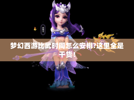 梦幻西游比武时间怎么安排?这里全是干货! 梦幻西游比武时间怎么安排?这里全是干货!