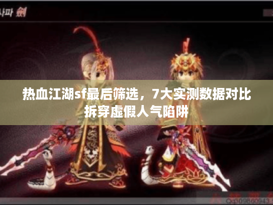 热血江湖sf最后筛选,7大实测数据对比拆穿虚假人气陷阱 热血江湖sf最后筛选,7大实测数据对比拆穿虚假人气陷阱