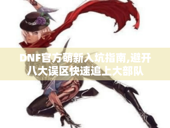 DNF官方萌新入坑指南,避开八大误区快速追上大部队 DNF官方萌新入坑指南,避开八大误区快速追上大部队