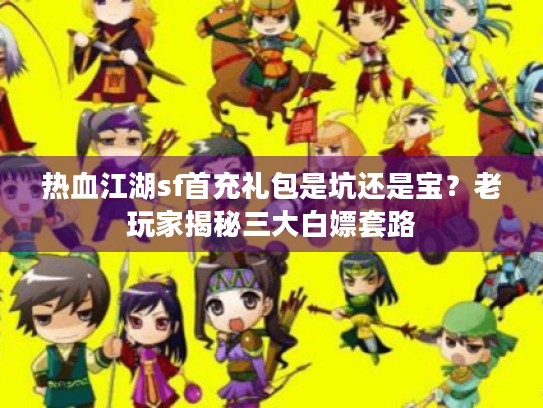 热血江湖sf首充礼包是坑还是宝?老玩家揭秘三大白嫖套路 热血江湖sf首充礼包是坑还是宝?老玩家揭秘三大白嫖套路