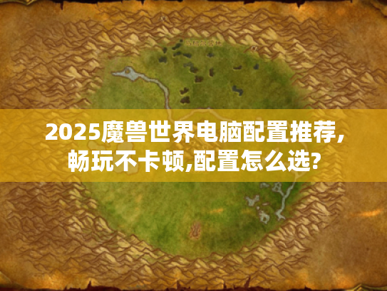 2025魔兽世界电脑配置推荐,畅玩不卡顿,配置怎么选?