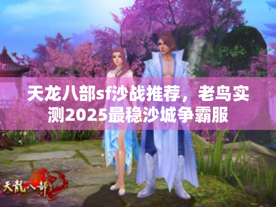 天龙八部sf沙战推荐,老鸟实测2025最稳沙城争霸服 天龙八部sf沙战推荐,老鸟实测2025最稳沙城争霸服