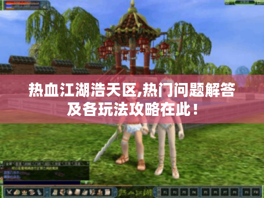 热血江湖浩天区,热门问题解答及各玩法攻略在此! 热血江湖浩天区,热门问题解答及各玩法攻略在此!