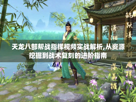 天龙八部帮战指挥视频实战解析,从资源挖掘到战术复刻的进阶指南 天龙八部帮战指挥视频实战解析,从资源挖掘到战术复刻的进阶指南