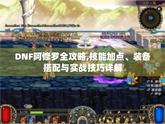 DNF阿修罗全攻略,技能加点、装备搭配与实战技巧详解 DNF阿修罗全攻略,技能加点、装备搭配与实战技巧详解