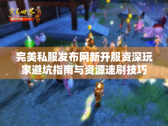 完美私服发布网新开服资深玩家避坑指南与资源速刷技巧 完美私服发布网新开服资深玩家避坑指南与资源速刷技巧